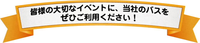 皆様の大切なイベントに、当社のバスをぜひご利用ください！